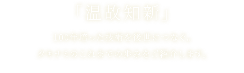 「温故知新」100年培った技術を後世につなぐ。タキナミのこれまでの歩みをご紹介します。
