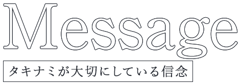Message タキナミが大切にしている信念