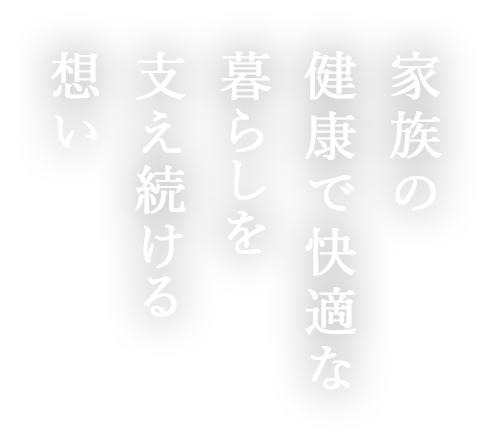 家族の健康で快適な暮らしを支え続ける想い