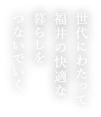 世代にわたって福井の快適な暮らしをつないでいく